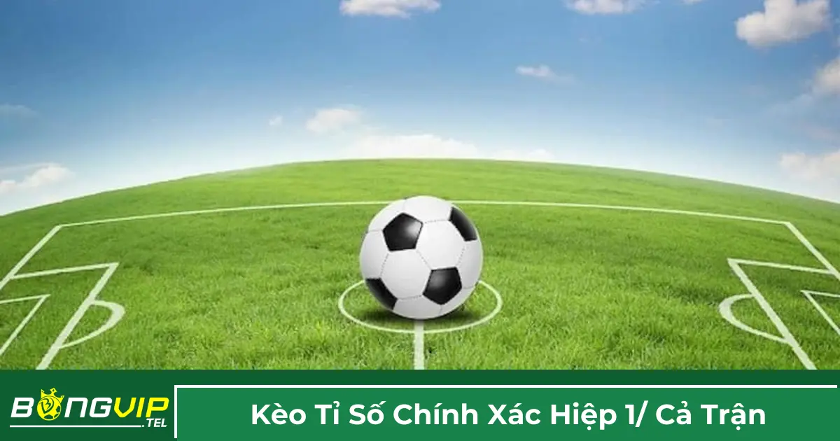 Giải thích kèo tỷ số chính xác hiệp 1 / cả trận